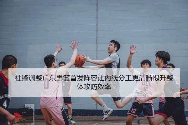 杜锋调整广东男篮首发阵容让内线分工更清晰提升整体攻防效率 - HAOBOSPORTS