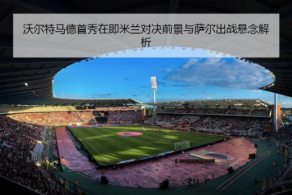 沃尔特马德首秀在即米兰对决前景与萨尔出战悬念解析 - HAOBOSPORTS