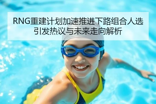 RNG重建计划加速推进下路组合人选引发热议与未来走向解析 - HAOBOSPORTS